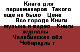Книга для парикмахеров! Такого еще не было › Цена ­ 1 500 - Все города Книги, музыка и видео » Книги, журналы   . Челябинская обл.,Чебаркуль г.